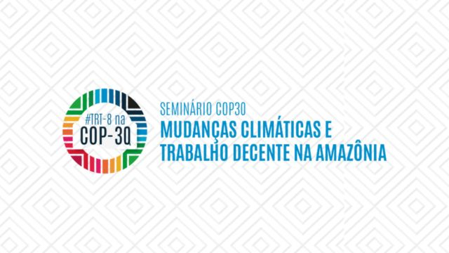 COP 30: Justiça do Trabalho realizará seminário sobre ‘Mudanças Climáticas e Trabalho Decente na Amazônia’								